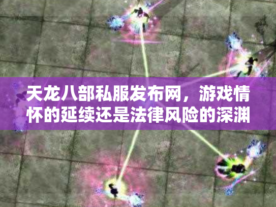 天龙八部私服发布网，游戏情怀的延续还是法律风险的深渊？
