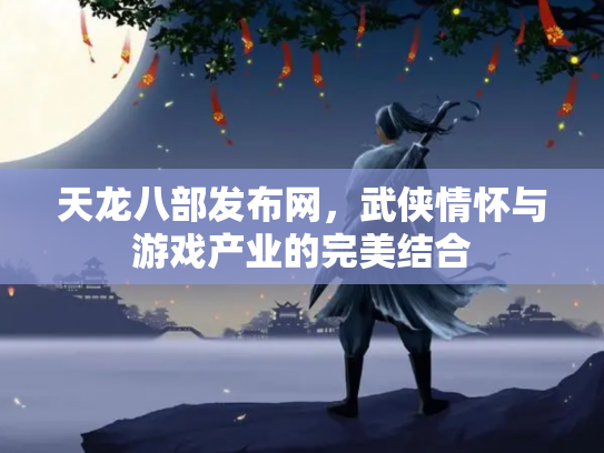 天龙八部发布网，武侠情怀与游戏产业的完美结合