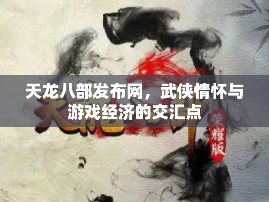 天龙八部发布网，武侠情怀与游戏经济的交汇点