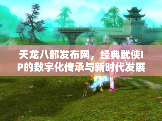 天龙八部发布网，经典武侠IP的数字化传承与新时代发展