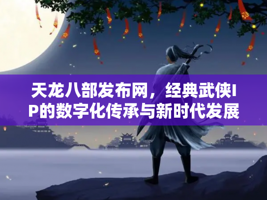 天龙八部发布网，经典武侠IP的数字化传承与新时代发展