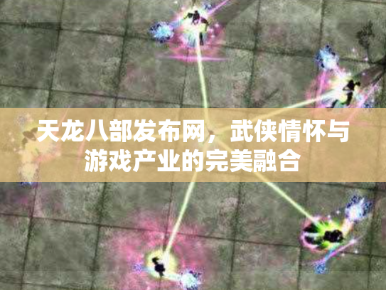 天龙八部发布网，武侠情怀与游戏产业的完美融合
