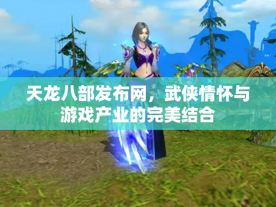 天龙八部发布网，武侠情怀与游戏产业的完美结合