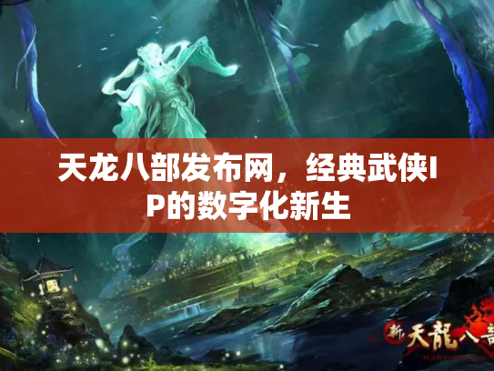 天龙八部发布网，经典武侠IP的数字化新生
