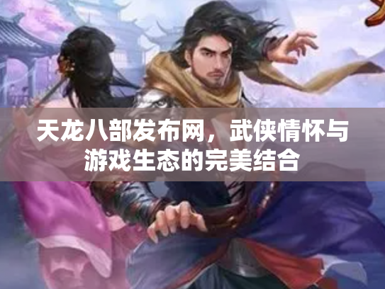 天龙八部发布网，武侠情怀与游戏生态的完美结合