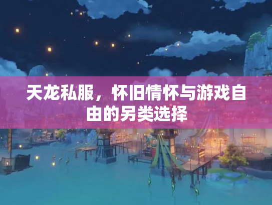 天龙私服，怀旧情怀与游戏自由的另类选择