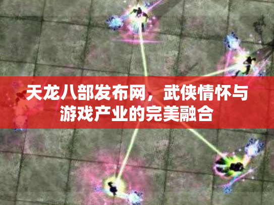 天龙八部发布网，武侠情怀与游戏产业的完美融合