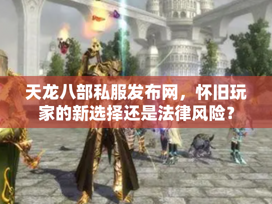 天龙八部私服发布网，怀旧玩家的新选择还是法律风险？