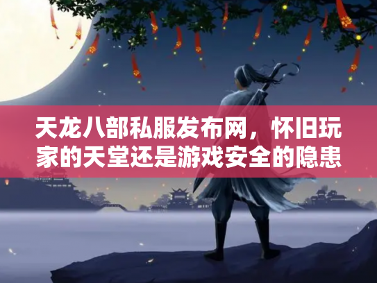 天龙八部私服发布网，怀旧玩家的天堂还是游戏安全的隐患？
