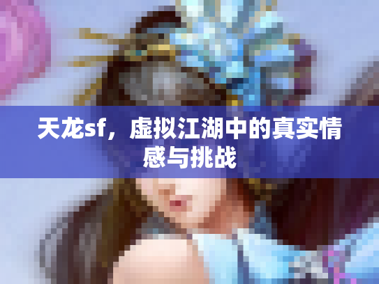 天龙sf，虚拟江湖中的真实情感与挑战