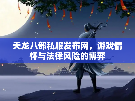 天龙八部私服发布网，游戏情怀与法律风险的博弈