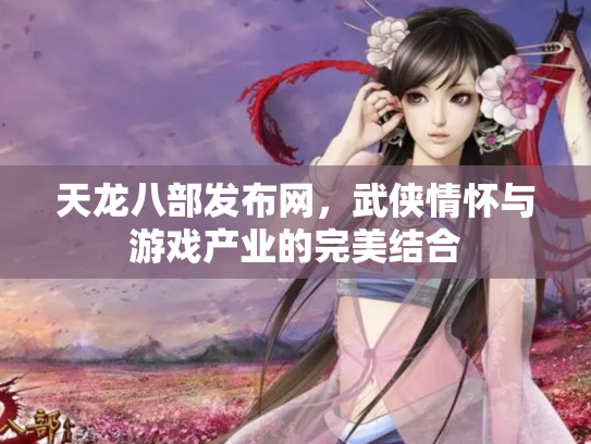 天龙八部发布网，武侠情怀与游戏产业的完美结合
