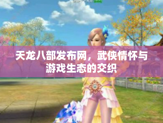 天龙八部发布网，武侠情怀与游戏生态的交织