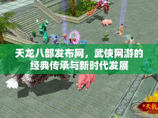 天龙八部发布网，武侠网游的经典传承与新时代发展