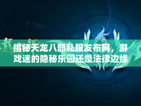 揭秘天龙八部私服发布网，游戏迷的隐秘乐园还是法律边缘的灰色地带？