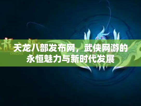 天龙八部发布网，武侠网游的永恒魅力与新时代发展