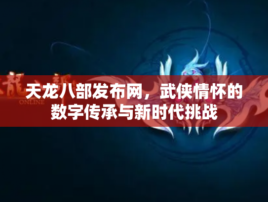 天龙八部发布网，武侠情怀的数字传承与新时代挑战