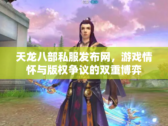 天龙八部私服发布网，游戏情怀与版权争议的双重博弈