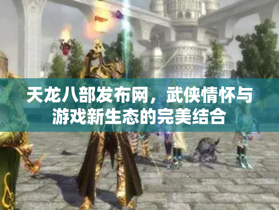 天龙八部发布网，武侠情怀与游戏新生态的完美结合