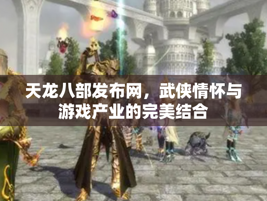 天龙八部发布网，武侠情怀与游戏产业的完美结合
