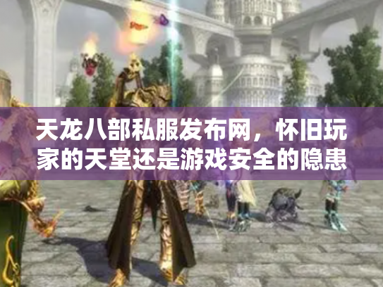 天龙八部私服发布网，怀旧玩家的天堂还是游戏安全的隐患？