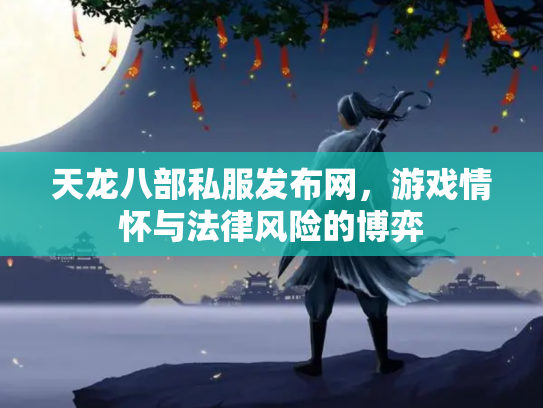 天龙八部私服发布网，游戏情怀与法律风险的博弈