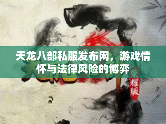 天龙八部私服发布网，游戏情怀与法律风险的博弈
