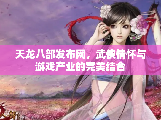 天龙八部发布网，武侠情怀与游戏产业的完美结合