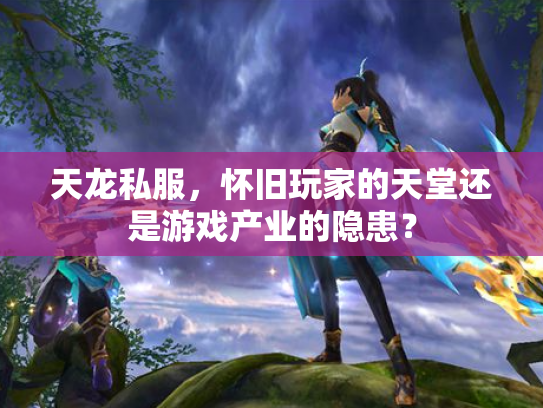 天龙私服，怀旧玩家的天堂还是游戏产业的隐患？