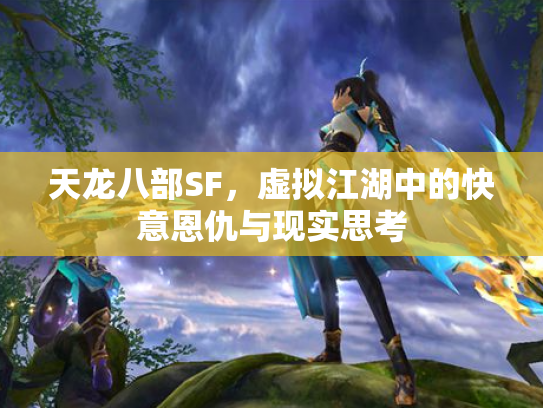 天龙八部SF，虚拟江湖中的快意恩仇与现实思考