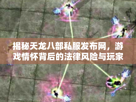 揭秘天龙八部私服发布网，游戏情怀背后的法律风险与玩家选择