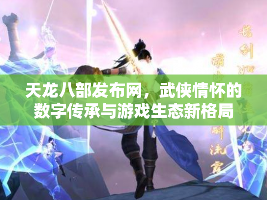 天龙八部发布网，武侠情怀的数字传承与游戏生态新格局