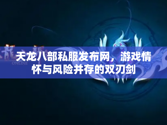 天龙八部私服发布网，游戏情怀与风险并存的双刃剑