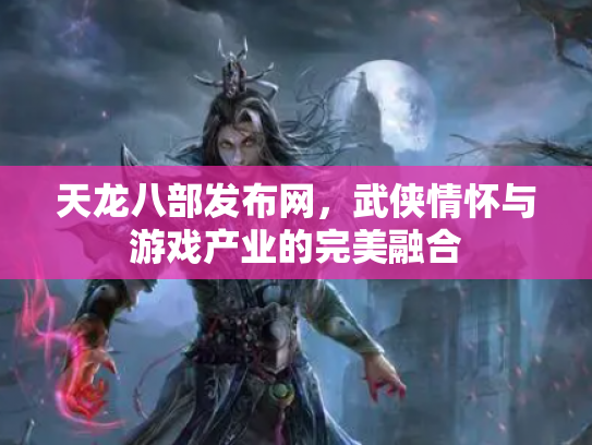 天龙八部发布网，武侠情怀与游戏产业的完美融合