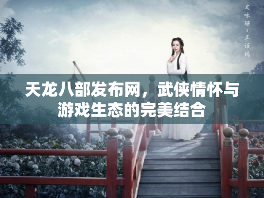 天龙八部发布网，武侠情怀与游戏生态的完美结合