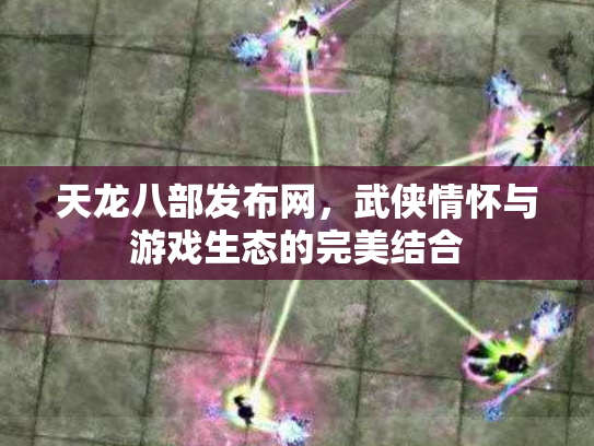 天龙八部发布网，武侠情怀与游戏生态的完美结合