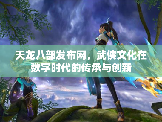天龙八部发布网，武侠文化在数字时代的传承与创新