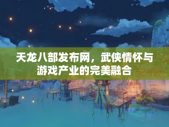 天龙八部发布网，武侠情怀与游戏产业的完美融合