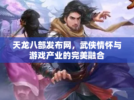 天龙八部发布网，武侠情怀与游戏产业的完美融合