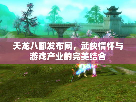 天龙八部发布网，武侠情怀与游戏产业的完美结合