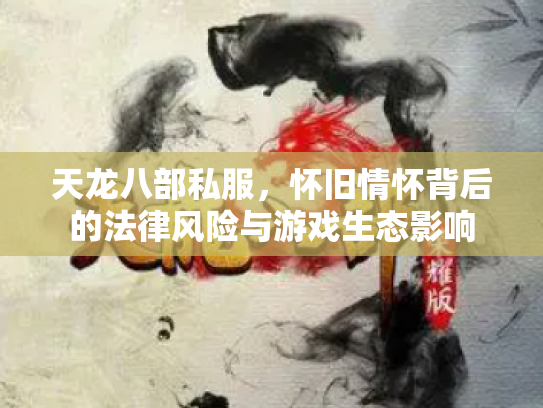 天龙八部私服，怀旧情怀背后的法律风险与游戏生态影响