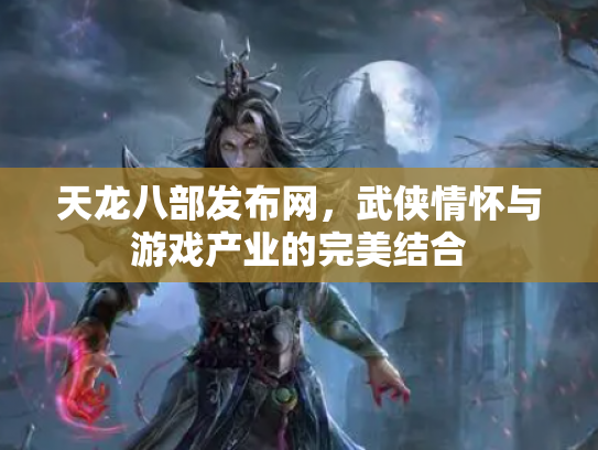 天龙八部发布网，武侠情怀与游戏产业的完美结合