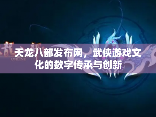 天龙八部发布网，武侠游戏文化的数字传承与创新