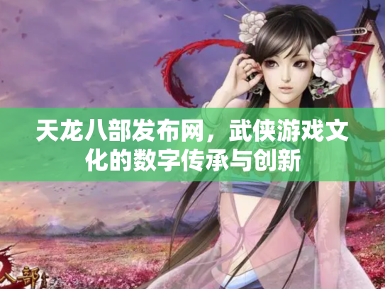 天龙八部发布网，武侠游戏文化的数字传承与创新