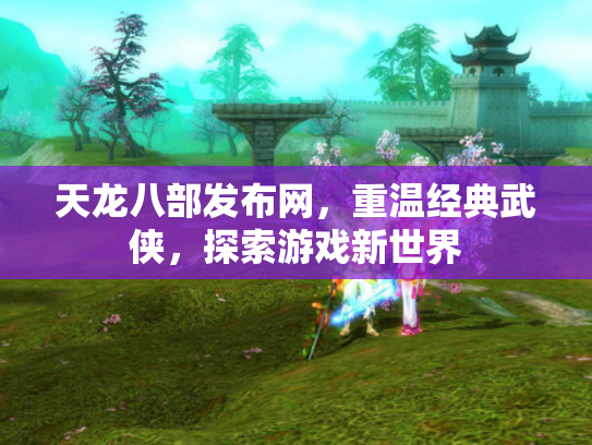 天龙八部发布网，重温经典武侠，探索游戏新世界
