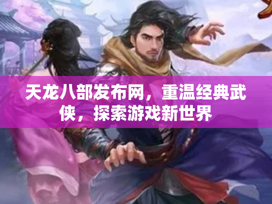 天龙八部发布网，重温经典武侠，探索游戏新世界