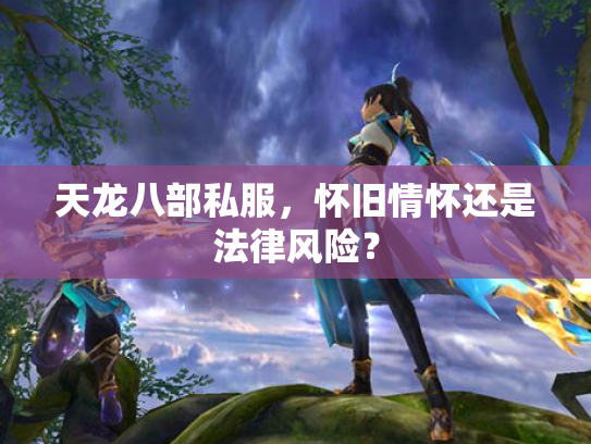 天龙八部私服，怀旧情怀还是法律风险？