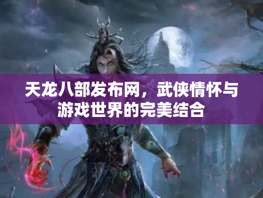 天龙八部发布网，武侠情怀与游戏世界的完美结合