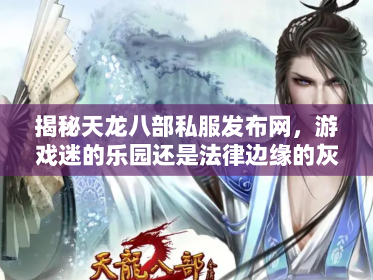 揭秘天龙八部私服发布网，游戏迷的乐园还是法律边缘的灰色地带？