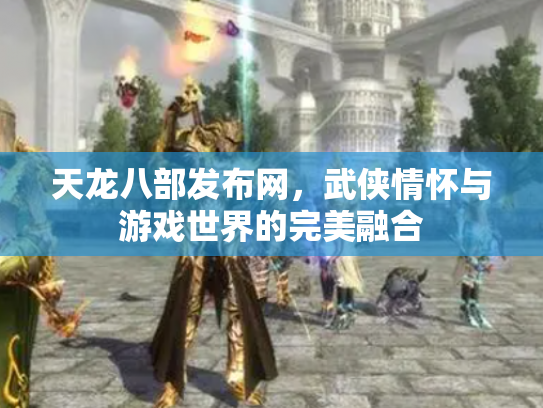 天龙八部发布网，武侠情怀与游戏世界的完美融合